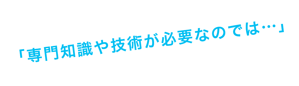 「専門知識や技術が必要なのでは…」