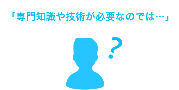 「専門知識や技術が必要なのでは…」